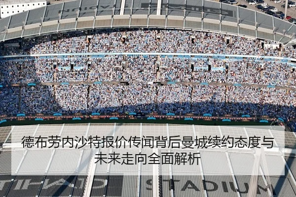 德布劳内沙特报价传闻背后曼城续约态度与未来走向全面解析