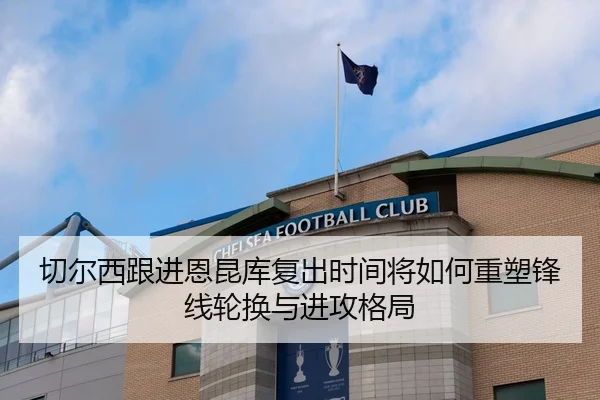 切尔西跟进恩昆库复出时间将如何重塑锋线轮换与进攻格局
