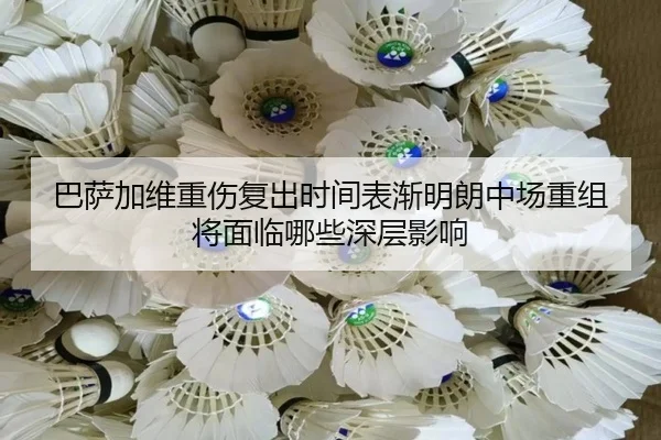 巴萨加维重伤复出时间表渐明朗中场重组将面临哪些深层影响