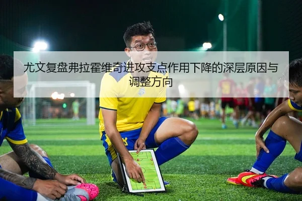尤文复盘弗拉霍维奇进攻支点作用下降的深层原因与调整方向