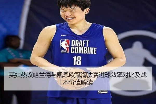 英媒热议哈兰德与凯恩欧冠淘汰赛进球效率对比及战术价值解读